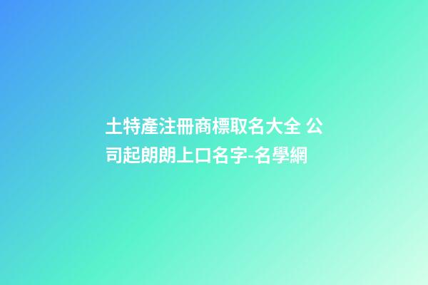土特產注冊商標取名大全 公司起朗朗上口名字-名學網-第1張-公司起名-玄機派